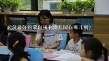 武汉最好的蒙台梭利幼儿园在哪儿啊？武汉最好的蒙台梭利幼儿园在哪儿啊？
