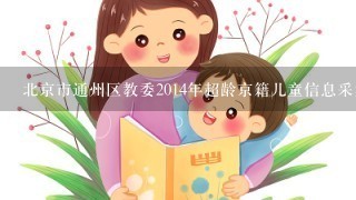 北京市通州区教委2014年超龄京籍儿童信息采集时间我家孩子200<br/>7、<br/>8、29出生