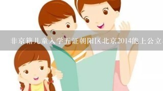 非京籍儿童入学五证朝阳区北京2014能上公立小学吗