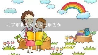 北京市北海幼儿园是谁创办
