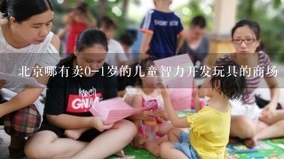 北京哪有卖0-1岁的儿童智力开发玩具的商场