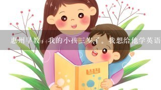 惠州早教：我的小孩3岁了。我想给他学英语