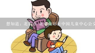 想知道: 北京市 北京南站至中国儿童中心公交线路的信息