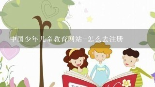 中国少年儿童教育网站-怎么去注册