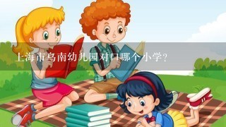 上海市乌南幼儿园对口哪个小学？