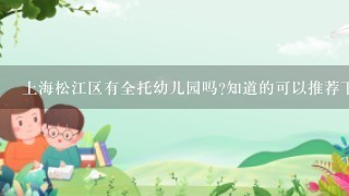上海松江区有全托幼儿园吗?知道的可以推荐下，孩子2岁半，最好有7天都去的学校，晚上回家住。
